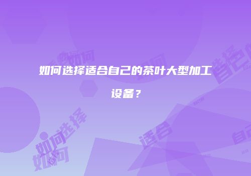 如何选择适合自己的茶叶大型加工设备？