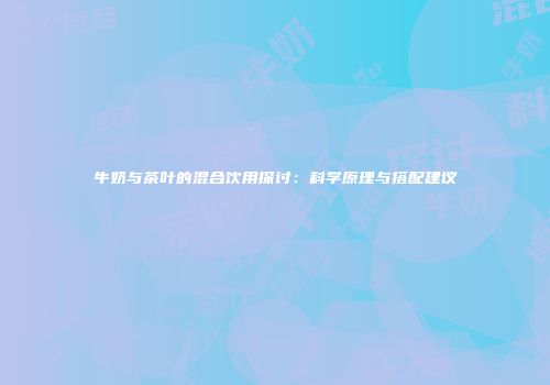 牛奶与茶叶的混合饮用探讨：科学原理与搭配建议