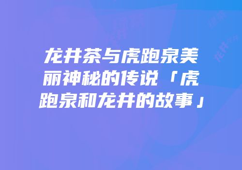 龙井茶与虎跑泉美丽神秘的传说「虎跑泉和龙井的故事」