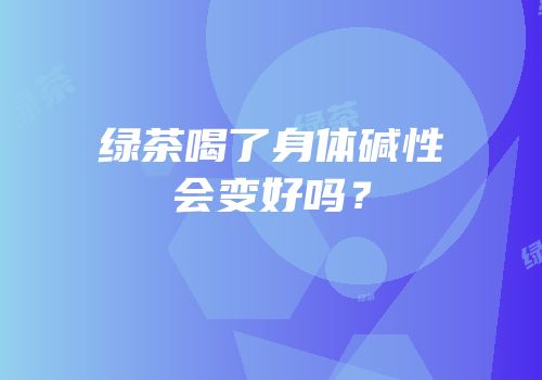 绿茶喝了身体碱性会变好吗？