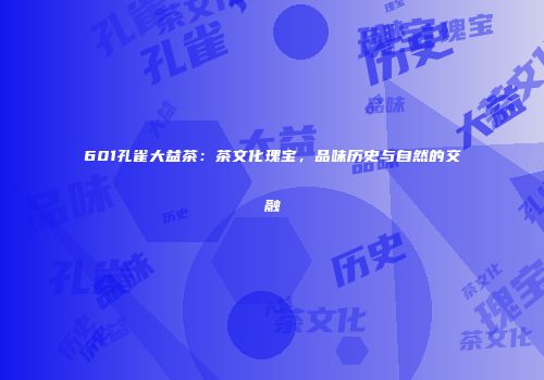 601孔雀大益茶：茶文化瑰宝，品味历史与自然的交融