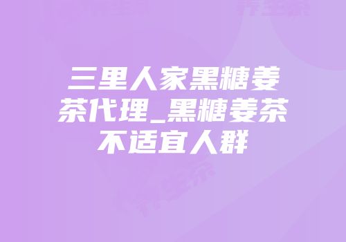 三里人家黑糖姜茶代理_黑糖姜茶不适宜人群