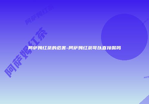 阿萨姆红茶的危害-阿萨姆红茶可以直接喝吗