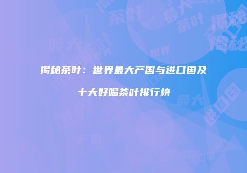 揭秘茶叶：世界最大产国与进口国及十大好喝茶叶排行榜