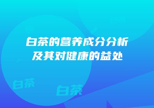 白茶的营养成分分析及其对健康的益处
