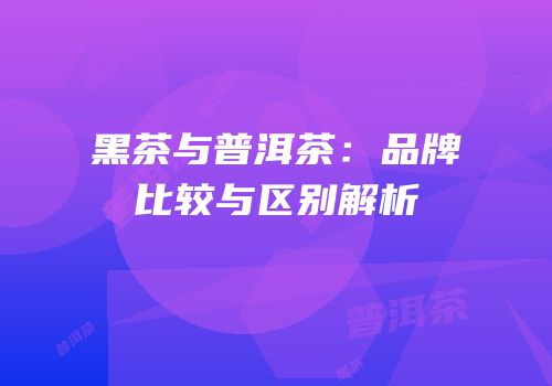黑茶与普洱茶：品牌比较与区别解析