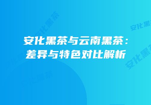 安化黑茶与云南黑茶：差异与特色对比解析