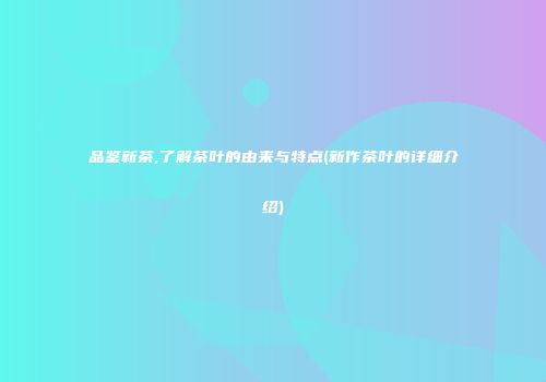 品鉴新茶,了解茶叶的由来与特点(新作茶叶的详细介绍)