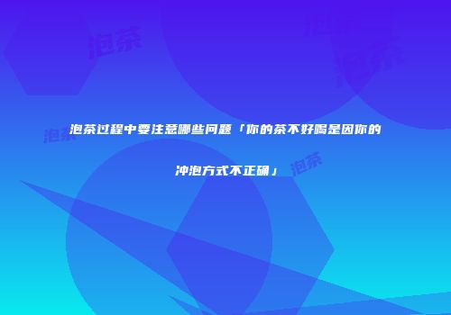 泡茶过程中要注意哪些问题「你的茶不好喝是因你的冲泡方式不正确」