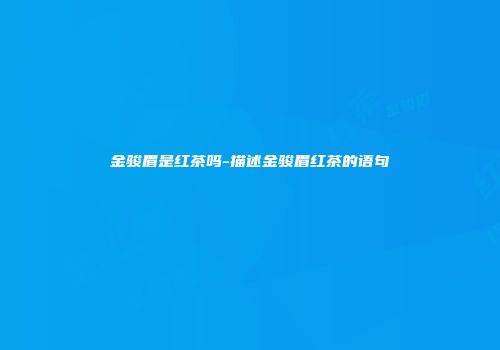 金骏眉是红茶吗-描述金骏眉红茶的语句