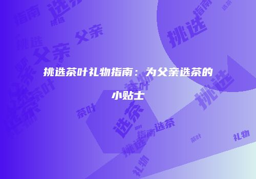 挑选茶叶礼物指南：为父亲选茶的小贴士