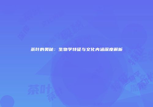 茶叶的奥秘：生物学特征与文化内涵深度解析