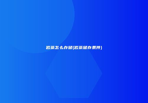 岩茶怎么存储(岩茶储存条件)
