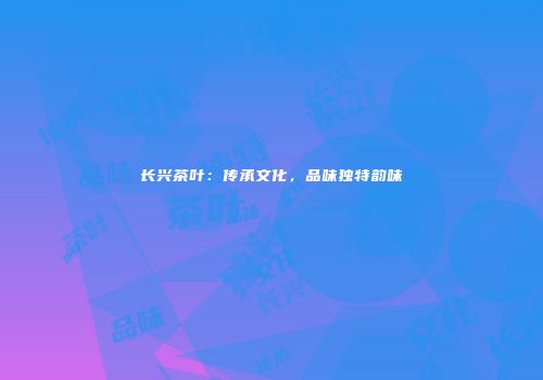 长兴茶叶：传承文化，品味独特韵味