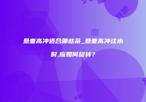 悬壶高冲适合哪些茶_悬壶高冲注水时,应如何旋转？