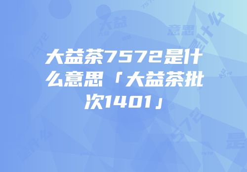 大益茶7572是什么意思「大益茶批次1401」
