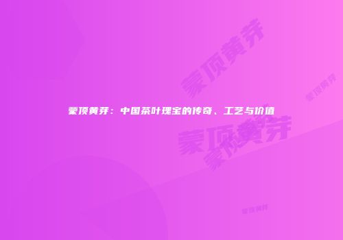 蒙顶黄芽：中国茶叶瑰宝的传奇、工艺与价值