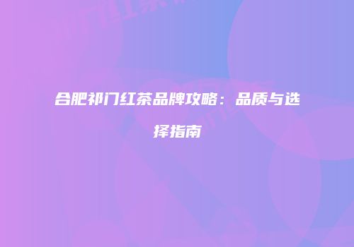 合肥祁门红茶品牌攻略：品质与选择指南