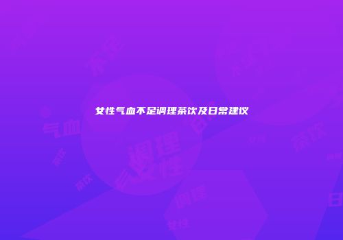 女性气血不足调理茶饮及日常建议