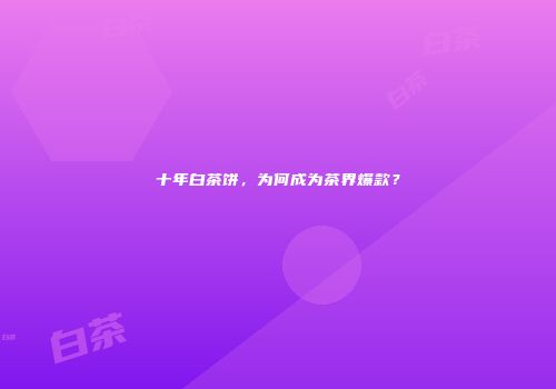 十年白茶饼，为何成为茶界爆款？