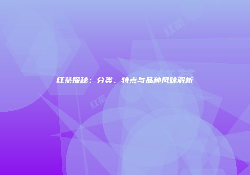 红茶探秘：分类、特点与品种风味解析