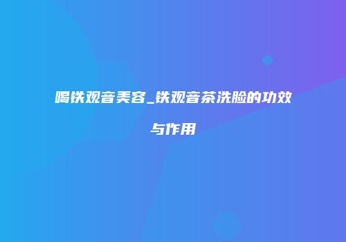 喝铁观音美容_铁观音茶洗脸的功效与作用