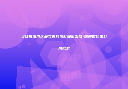 寻找信阳市区最实惠的茶叶桶批发商-信阳市区茶叶桶批发