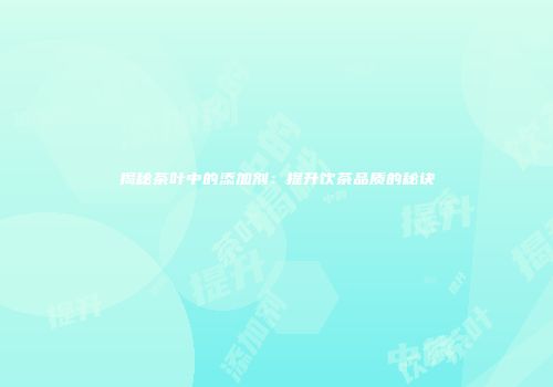 揭秘茶叶中的添加剂：提升饮茶品质的秘诀