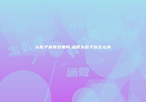 大肚子茶有效果吗,涵鹭大肚子茶怎么样