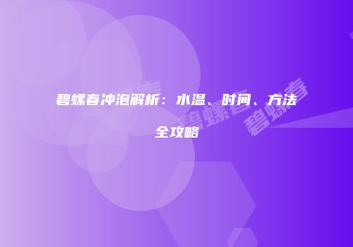 碧螺春冲泡解析：水温、时间、方法全攻略