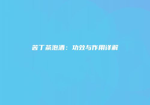 苦丁茶泡酒：功效与作用详解