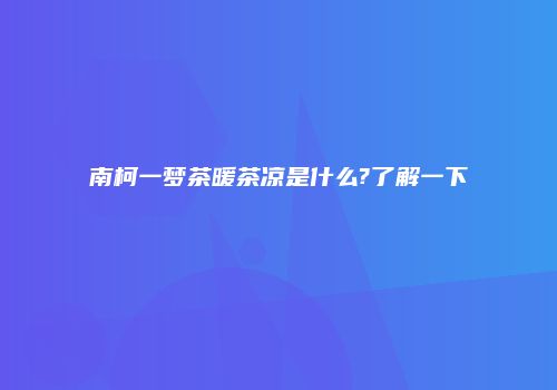 南柯一梦茶暖茶凉是什么?了解一下