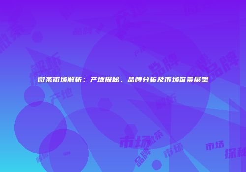 微茶市场解析：产地探秘、品牌分析及市场前景展望
