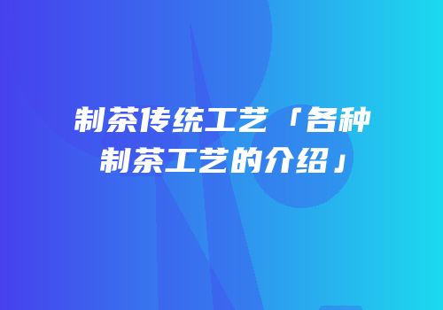 制茶传统工艺「各种制茶工艺的介绍」