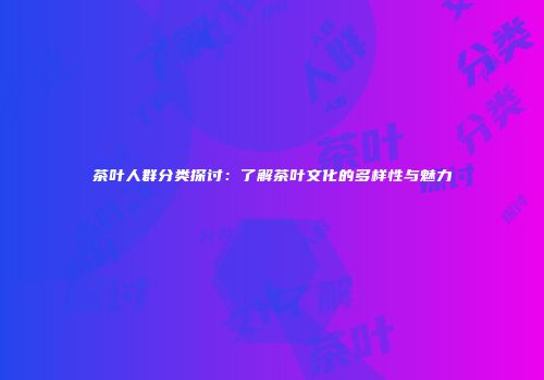 茶叶人群分类探讨：了解茶叶文化的多样性与魅力