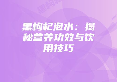 黑枸杞泡水：揭秘营养功效与饮用技巧