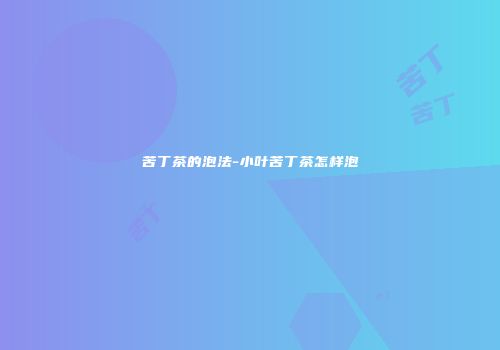 苦丁茶的泡法-小叶苦丁茶怎样泡