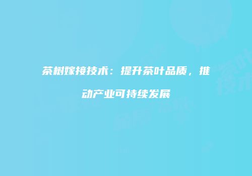 茶树嫁接技术：提升茶叶品质，推动产业可持续发展