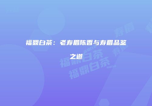 福鼎白茶：老寿眉陈香与寿眉品鉴之道