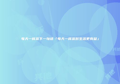 每天一杯茶下一句话「每天一杯茶对生活更有益」