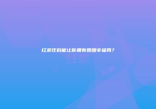 红茶饮料能让你拥有婚姻幸福吗？