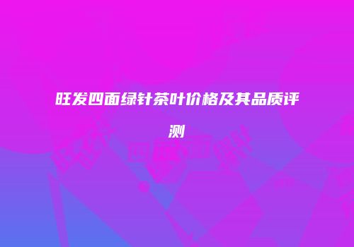旺发四面绿针茶叶价格及其品质评测
