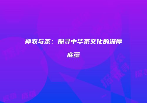 神农与茶：探寻中华茶文化的深厚底蕴