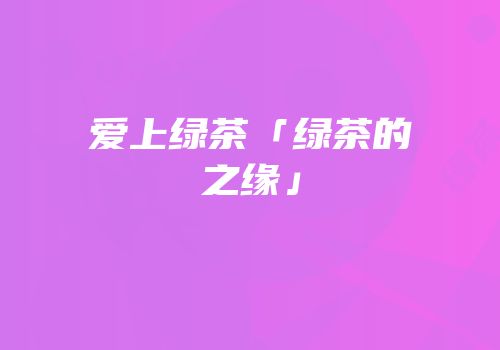 爱上绿茶「绿茶的之缘」