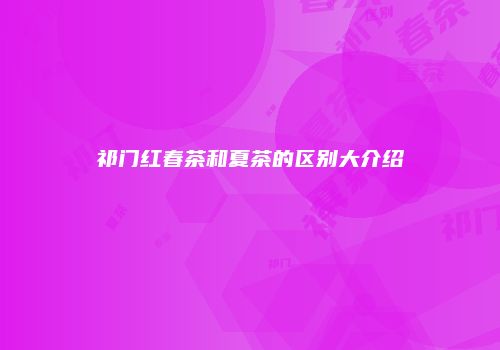祁门红春茶和夏茶的区别大介绍
