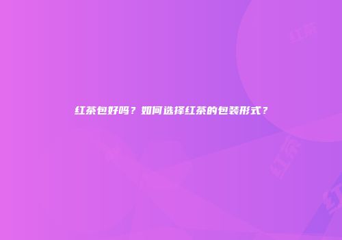 红茶包好吗？如何选择红茶的包装形式？