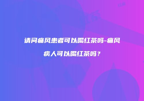 请问痛风患者可以喝红茶吗-痛风病人可以喝红茶吗？