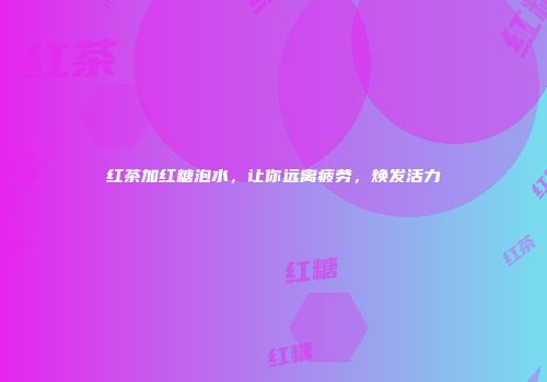 红茶加红糖泡水，让你远离疲劳，焕发活力