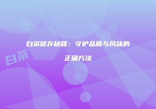 白茶储存秘籍：守护品质与风味的正确方法