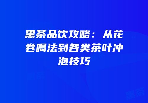 黑茶品饮攻略：从花卷喝法到各类茶叶冲泡技巧